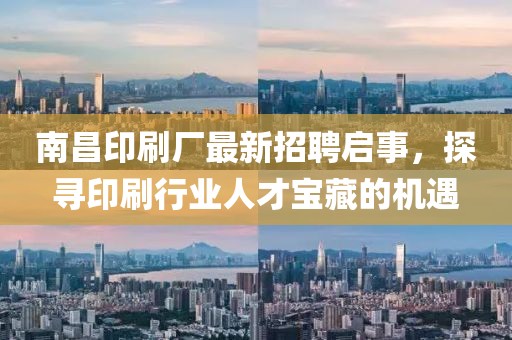 南昌印刷廠(chǎng)最新招聘啟事，探尋印刷行業(yè)人才寶藏的機遇