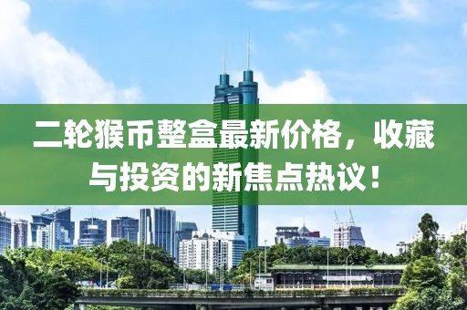 二輪猴幣整盒最新價(jià)格，收藏與投資的新焦點(diǎn)熱議！