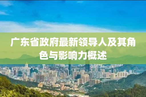 廣東省政府最新領(lǐng)導人及其角色與影響力概述