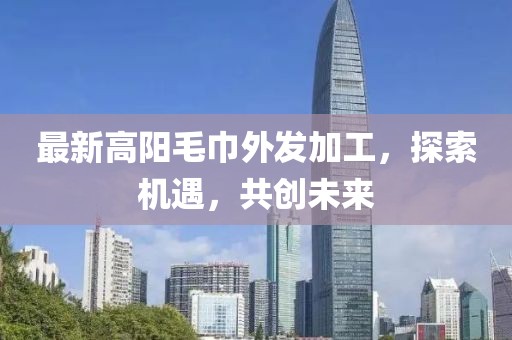 最新高陽(yáng)毛巾外發(fā)加工，探索機遇，共創(chuàng  )未來(lái)