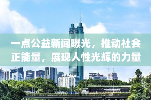 一點(diǎn)公益新聞曝光，推動(dòng)社會(huì )正能量，展現人性光輝的力量