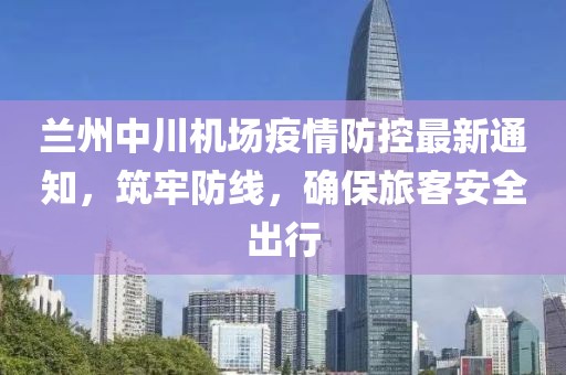 蘭州中川機場(chǎng)疫情防控最新通知，筑牢防線(xiàn)，確保旅客安全出行
