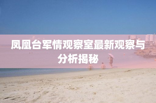 鳳凰臺軍情觀(guān)察室最新觀(guān)察與分析揭秘