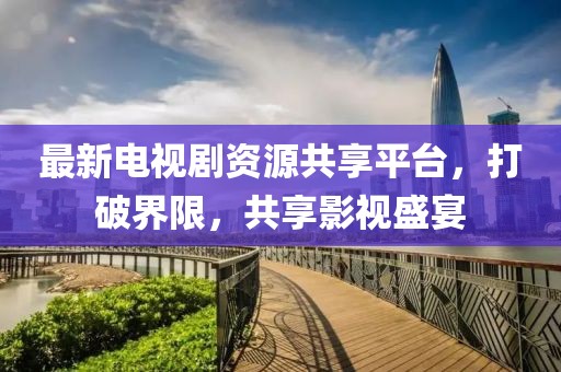最新電視劇資源共享平臺，打破界限，共享影視盛宴