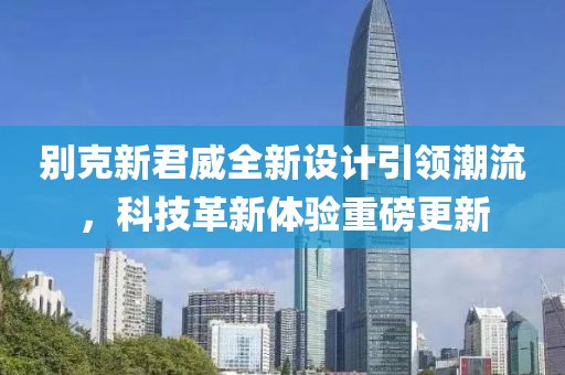 別克新君威全新設計引領(lǐng)潮流，科技革新體驗重磅更新