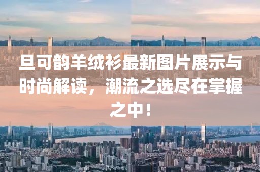 旦可韻羊絨衫最新圖片展示與時(shí)尚解讀，潮流之選盡在掌握之中！