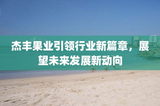 杰豐果業(yè)引領(lǐng)行業(yè)新篇章，展望未來(lái)發(fā)展新動(dòng)向