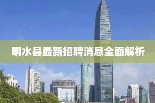 明水縣最新招聘消息全面解析