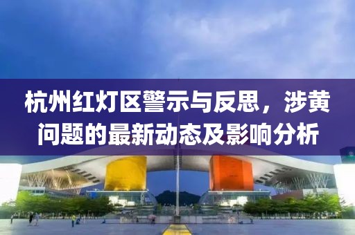 杭州紅燈區警示與反思，涉黃問(wèn)題的最新動(dòng)態(tài)及影響分析