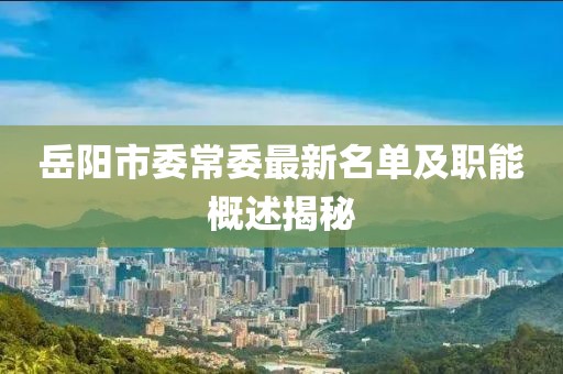 岳陽(yáng)市委常委最新名單及職能概述揭秘