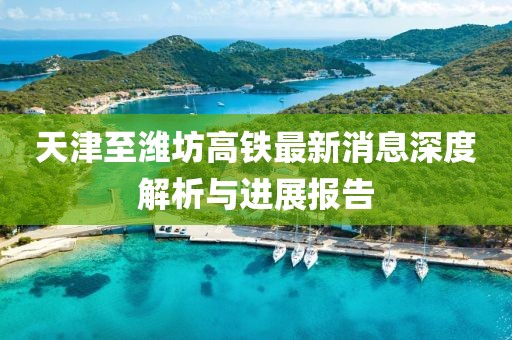 天津至濰坊高鐵最新消息深度解析與進(jìn)展報告