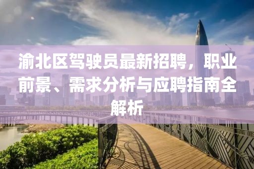 渝北區駕駛員最新招聘，職業(yè)前景、需求分析與應聘指南全解析