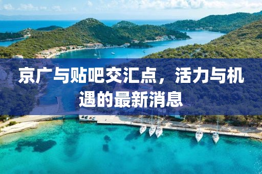 京廣與貼吧交匯點(diǎn)，活力與機遇的最新消息