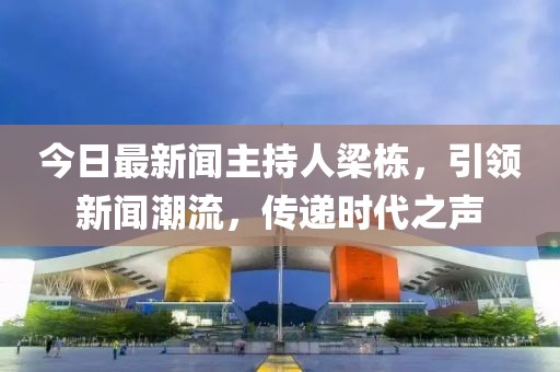 今日最新聞主持人梁棟，引領(lǐng)新聞潮流，傳遞時(shí)代之聲