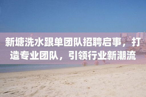 新塘洗水跟單團隊招聘啟事，打造專(zhuān)業(yè)團隊，引領(lǐng)行業(yè)新潮流