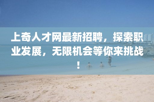 上奇人才網(wǎng)最新招聘，探索職業(yè)發(fā)展，無(wú)限機會(huì )等你來(lái)挑戰！