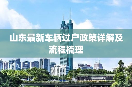 山東最新車(chē)輛過(guò)戶(hù)政策詳解及流程梳理