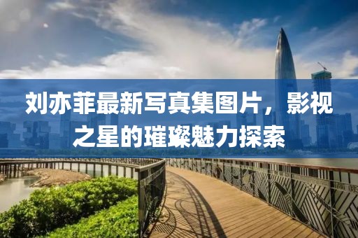 劉亦菲最新寫(xiě)真集圖片，影視之星的璀璨魅力探索