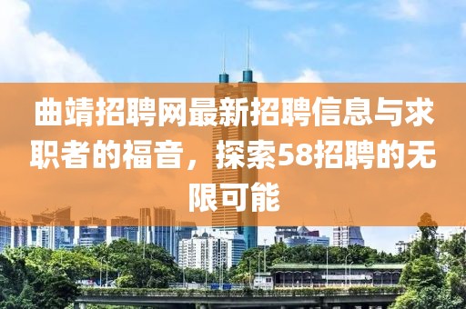 曲靖招聘網(wǎng)最新招聘信息與求職者的福音，探索58招聘的無(wú)限可能