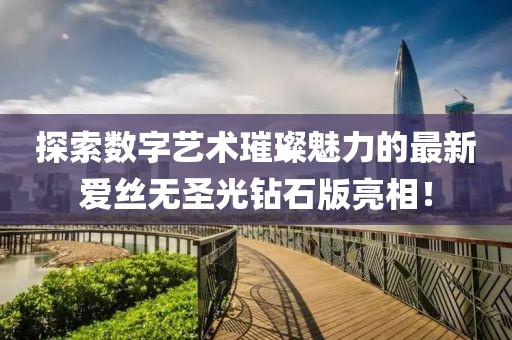 探索數字藝術(shù)璀璨魅力的最新愛(ài)絲無(wú)圣光鉆石版亮相！