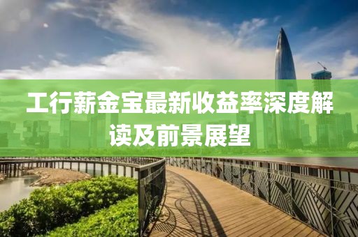 工行薪金寶最新收益率深度解讀及前景展望