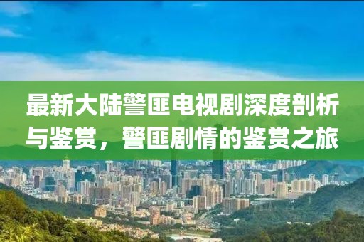 最新大陸警匪電視劇深度剖析與鑒賞，警匪劇情的鑒賞之旅