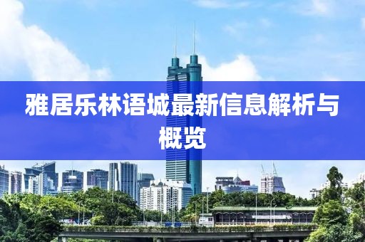 雅居樂(lè )林語(yǔ)城最新信息解析與概覽