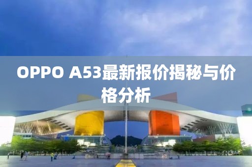 OPPO A53最新報價(jià)揭秘與價(jià)格分析
