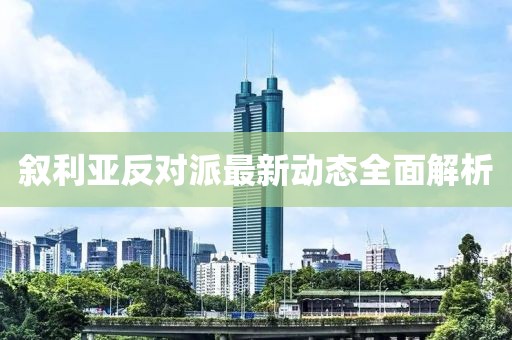 敘利亞反對派最新動(dòng)態(tài)全面解析