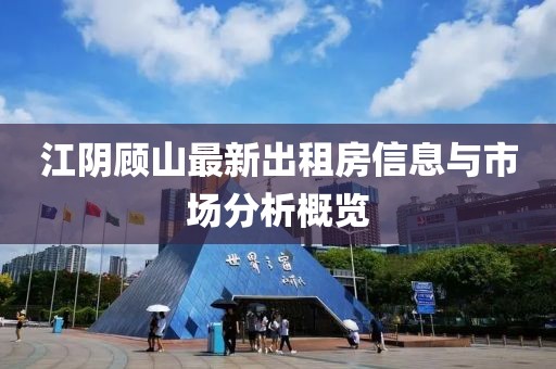 江陰顧山最新出租房信息與市場(chǎng)分析概覽