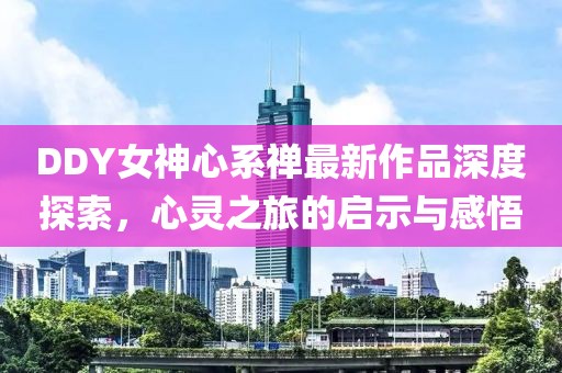 DDY女神心系禪最新作品深度探索，心靈之旅的啟示與感悟