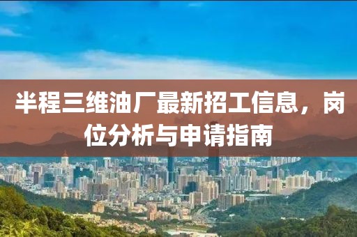 半程三維油廠(chǎng)最新招工信息，崗位分析與申請指南