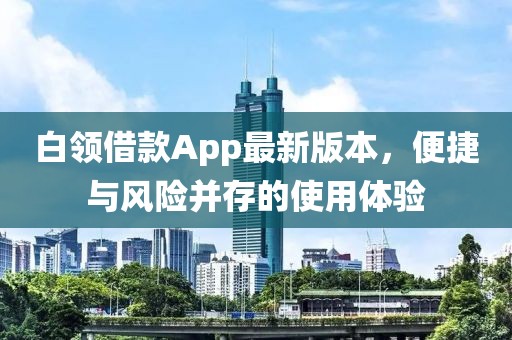 白領(lǐng)借款App最新版本，便捷與風(fēng)險并存的使用體驗