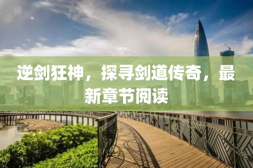 逆劍狂神，探尋劍道傳奇，最新章節閱讀
