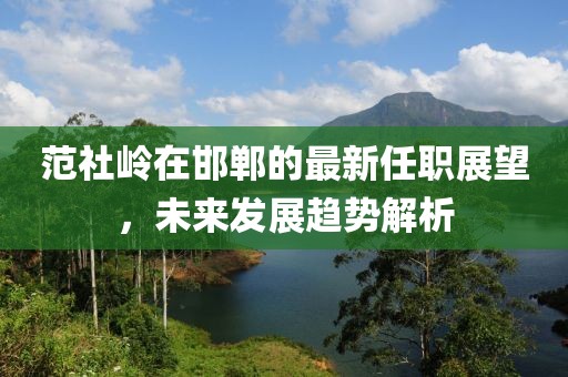 范社嶺在邯鄲的最新任職展望，未來(lái)發(fā)展趨勢解析