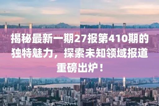 揭秘最新一期27報第410期的獨特魅力，探索未知領(lǐng)域報道重磅出爐！