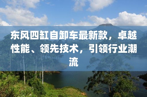 東風(fēng)四缸自卸車(chē)最新款，卓越性能、領(lǐng)先技術(shù)，引領(lǐng)行業(yè)潮流
