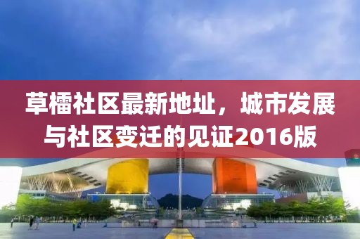 草檑社區最新地址，城市發(fā)展與社區變遷的見(jiàn)證2016版