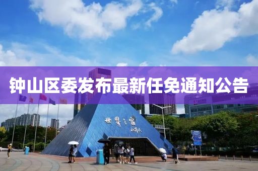 鐘山區委發(fā)布最新任免通知公告