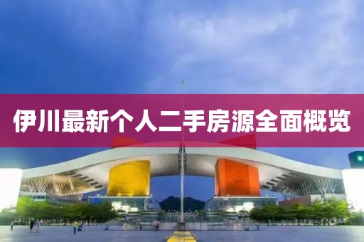 伊川最新個(gè)人二手房源全面概覽