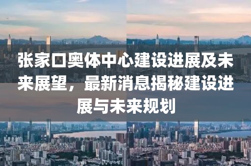 張家口奧體中心建設進(jìn)展及未來(lái)展望，最新消息揭秘建設進(jìn)展與未來(lái)規劃