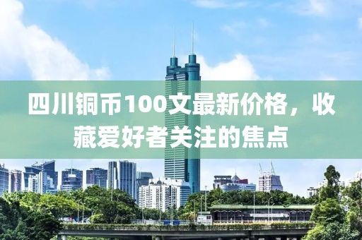 四川銅幣100文最新價(jià)格，收藏愛(ài)好者關(guān)注的焦點(diǎn)
