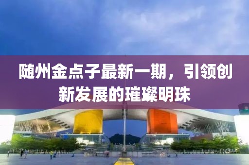 隨州金點(diǎn)子最新一期，引領(lǐng)創(chuàng  )新發(fā)展的璀璨明珠