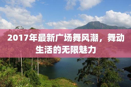 2017年最新廣場(chǎng)舞風(fēng)潮，舞動(dòng)生活的無(wú)限魅力