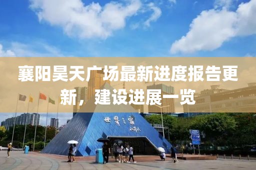 襄陽(yáng)昊天廣場(chǎng)最新進(jìn)度報告更新，建設進(jìn)展一覽