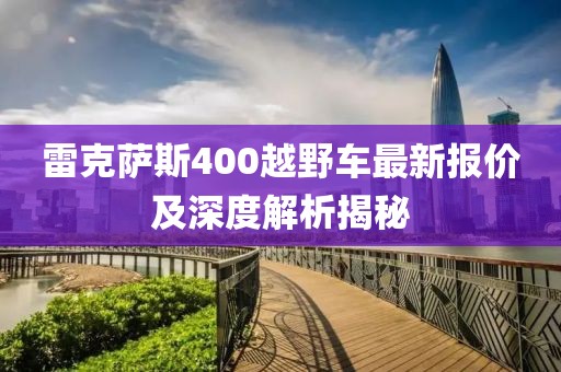 雷克薩斯400越野車(chē)最新報價(jià)及深度解析揭秘