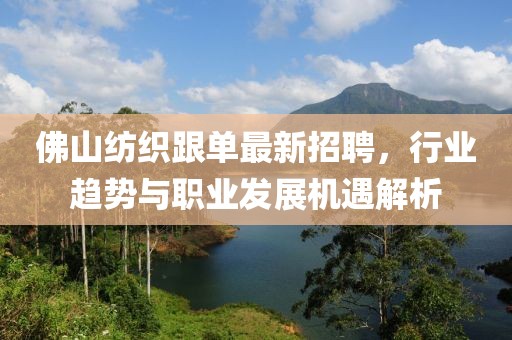 佛山紡織跟單最新招聘，行業(yè)趨勢與職業(yè)發(fā)展機遇解析