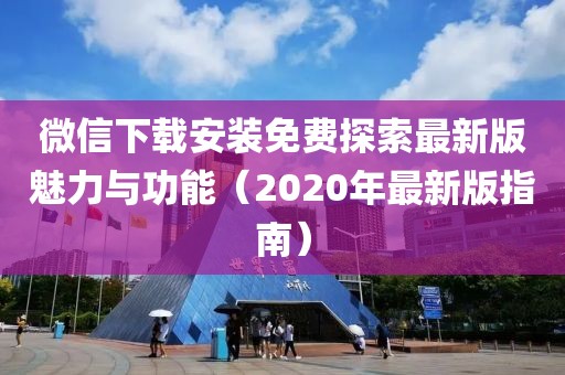 微信下載安裝免費探索最新版魅力與功能（2020年最新版指南）