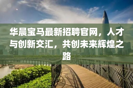 華晨寶馬最新招聘官網(wǎng)，人才與創(chuàng  )新交匯，共創(chuàng  )未來(lái)輝煌之路