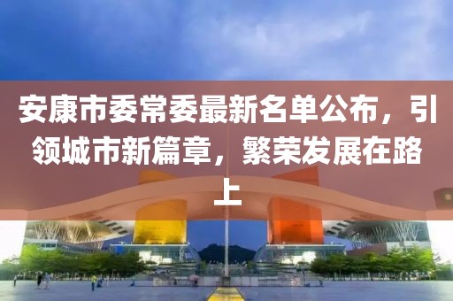安康市委常委最新名單公布，引領(lǐng)城市新篇章，繁榮發(fā)展在路上